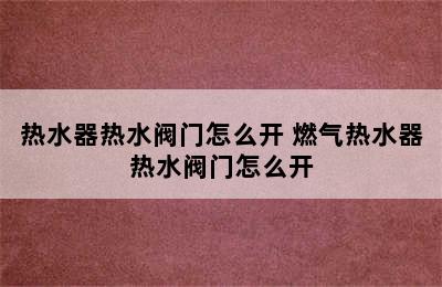 热水器热水阀门怎么开 燃气热水器热水阀门怎么开